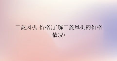 三菱风机 价格(了解三菱风机的价格情况)